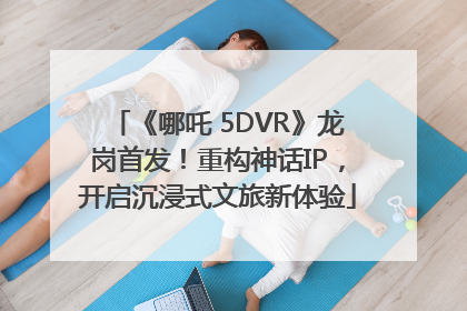 《哪吒 5DVR》龙岗首发！重构神话IP，开启沉浸式文旅新体验