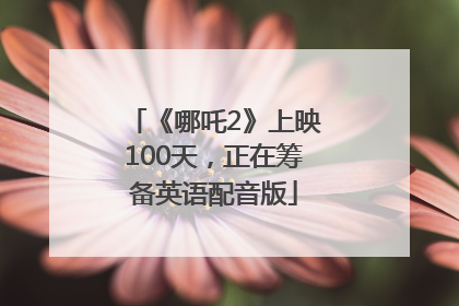 《哪吒2》上映100天，正在筹备英语配音版