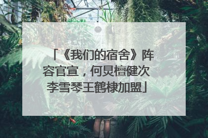 《我们的宿舍》阵容官宣，何炅檀健次李雪琴王鹤棣加盟