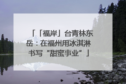 「福岸」台青林东岳：在福州用冰淇淋书写“甜蜜事业”