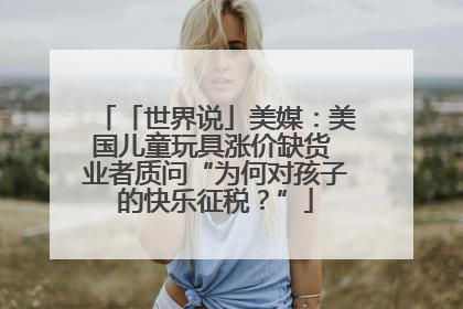 「世界说」美媒：美国儿童玩具涨价缺货 业者质问“为何对孩子的快乐征税？”
