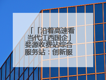 「沿着高速看当代江西国企」婺源收费站综合服务站：创新服务模式，点亮高速出行新体验