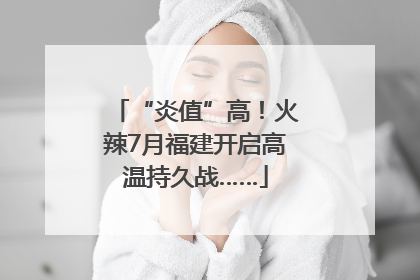 “炎值”高！火辣7月福建开启高温持久战……