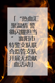 “热血汇聚温情 警徽闪耀担当” 襄阳市特警支队联合监管支队开展无偿献血活动