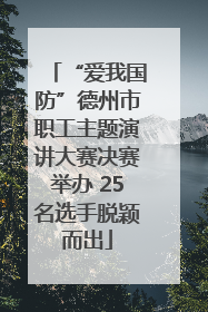 “爱我国防”德州市职工主题演讲大赛决赛举办 25名选手脱颖而出