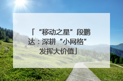 “移动之星”段鹏达：深耕“小网格” 发挥大价值
