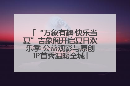 “万象有趣·快乐当夏”吉象阁开启夏日欢乐季 公益观影与原创IP首秀温暖全城