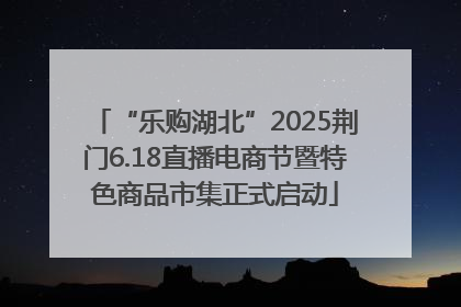 “乐购湖北”2025荆门6.18直播电商节暨特色商品市集正式启动