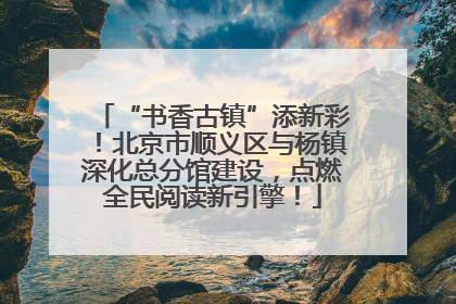 “书香古镇”添新彩！北京市顺义区与杨镇深化总分馆建设，点燃全民阅读新引擎！