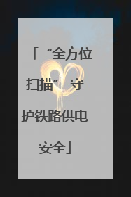 “全方位扫描” 守护铁路供电安全