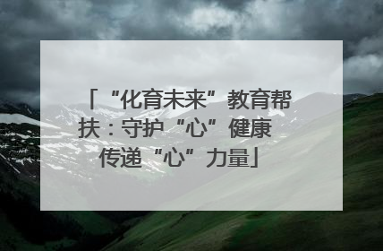 “化育未来”教育帮扶：守护“心”健康 传递“心”力量