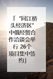 “同江桥头经济区”中俄经贸合作洽谈会举行 26个项目集中签约