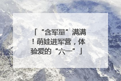 “含军量”满满！萌娃进军营，体验爱的“六一”