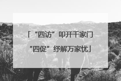 “四访”叩开千家门“四促”纾解万家忧