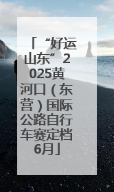 “好运山东”2025黄河口（东营）国际公路自行车赛定档6月