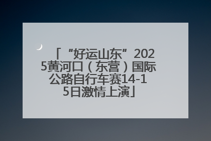 “好运山东”2025黄河口（东营）国际公路自行车赛14-15日激情上演
