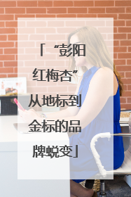 “彭阳红梅杏”从地标到金标的品牌蜕变
