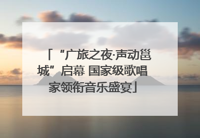 “广旅之夜·声动邕城”启幕 国家级歌唱家领衔音乐盛宴
