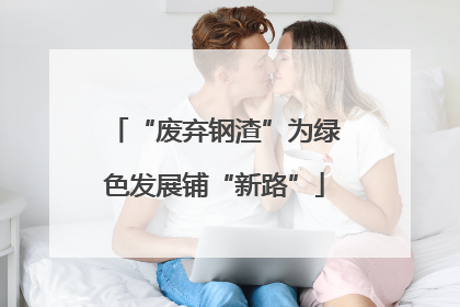 “废弃钢渣”为绿色发展铺“新路”