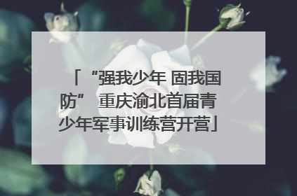 “强我少年 固我国防” 重庆渝北首届青少年军事训练营开营