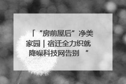 “房前屋后”净美家园｜宿迁全力织就降噪科技网告别 “声” 烦恼