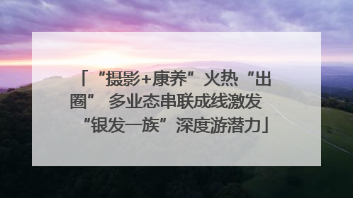 “摄影+康养”火热“出圈” 多业态串联成线激发“银发一族”深度游潜力