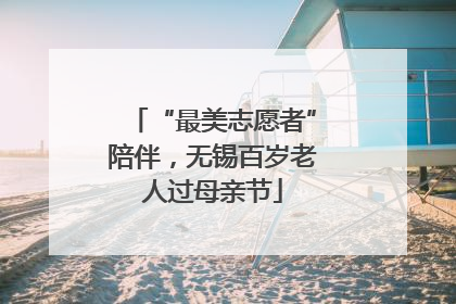 “最美志愿者”陪伴，无锡百岁老人过母亲节