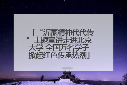 “沂蒙精神代代传”主题宣讲走进北京大学 全国万名学子掀起红色传承热潮