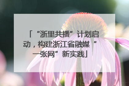 “浙里共播”计划启动，构建浙江省融媒“一张网”新实践