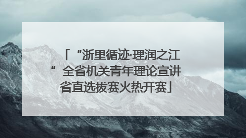 “浙里循迹·理润之江”全省机关青年理论宣讲省直选拔赛火热开赛