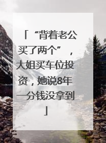 “背着老公买了两个”，大姐买车位投资，她说8年一分钱没拿到
