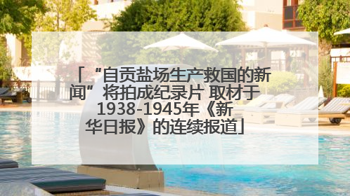 “自贡盐场生产救国的新闻”将拍成纪录片 取材于1938-1945年《新华日报》的连续报道
