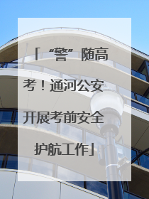 “警”随高考！通河公安开展考前安全护航工作