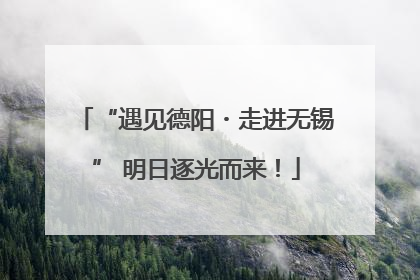 “遇见德阳・走进无锡” 明日逐光而来！