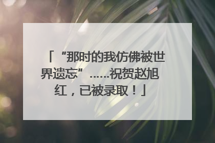 “那时的我仿佛被世界遗忘”……祝贺赵旭红，已被录取！
