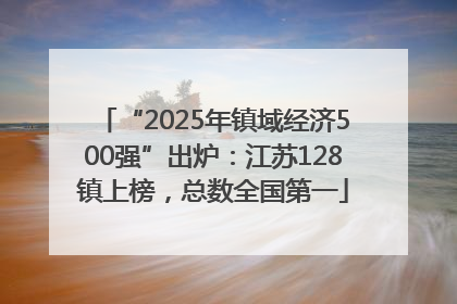 “2025年镇域经济500强”出炉：江苏128镇上榜，总数全国第一