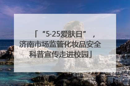 “5·25爱肤日”，济南市场监管化妆品安全科普宣传走进校园
