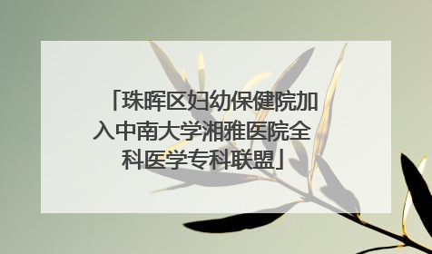 珠晖区妇幼保健院加入中南大学湘雅医院全科医学专科联盟