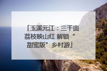 玉溪元江：三千亩荔枝映山红 解锁“甜蜜版”乡村游