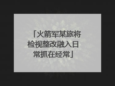 火箭军某旅将检视整改融入日常抓在经常