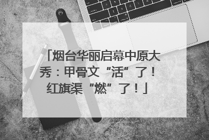 烟台华丽启幕中原大秀：甲骨文“活”了！红旗渠“燃”了！