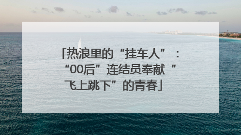 热浪里的“挂车人”：“00后”连结员奉献“飞上跳下”的青春