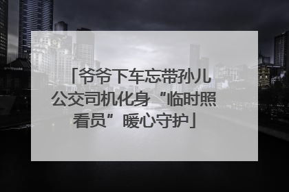 爷爷下车忘带孙儿 公交司机化身“临时照看员”暖心守护