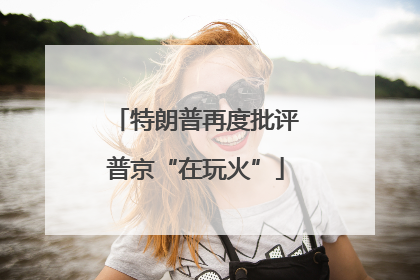 特朗普再度批评普京“在玩火”