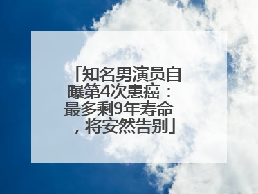 知名男演员自曝第4次患癌：最多剩9年寿命，将安然告别