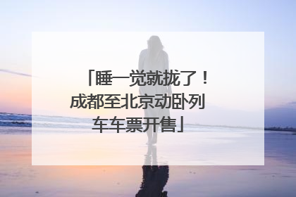 睡一觉就拢了！成都至北京动卧列车车票开售