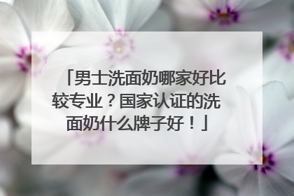 男士洗面奶哪家好比较专业？国家认证的洗面奶什么牌子好！