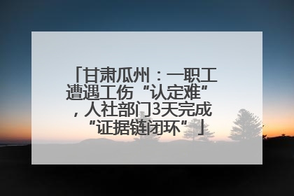 甘肃瓜州：一职工遭遇工伤“认定难”，人社部门3天完成“证据链闭环”