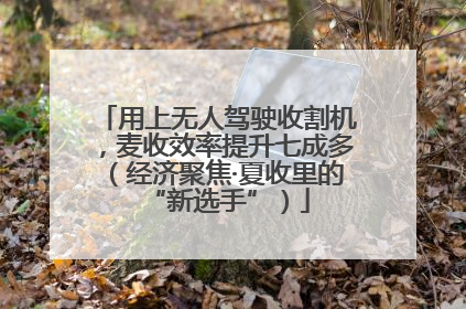 用上无人驾驶收割机，麦收效率提升七成多（经济聚焦·夏收里的“新选手”）