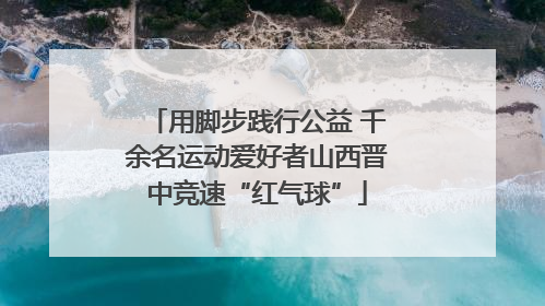 用脚步践行公益 千余名运动爱好者山西晋中竞速“红气球”
